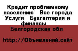 Кредит проблемному населению - Все города Услуги » Бухгалтерия и финансы   . Белгородская обл.